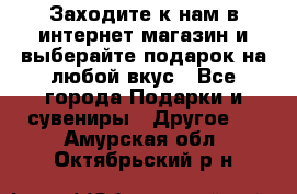 Заходите к нам в интернет-магазин и выберайте подарок на любой вкус - Все города Подарки и сувениры » Другое   . Амурская обл.,Октябрьский р-н